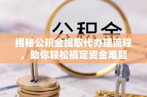朝阳揭秘公积金提取代办理流程，助你轻松搞定资金难题
