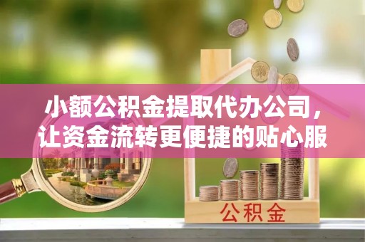 朝阳小额公积金提取代办公司，让资金流转更便捷的贴心服务