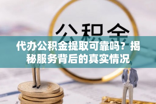 朝阳代办公积金提取可靠吗？揭秘服务背后的真实情况