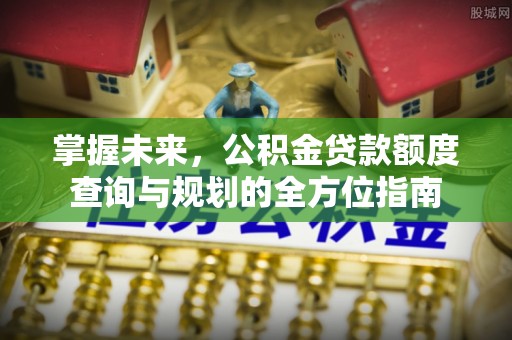 朝阳掌握未来，公积金贷款额度查询与规划的全方位指南