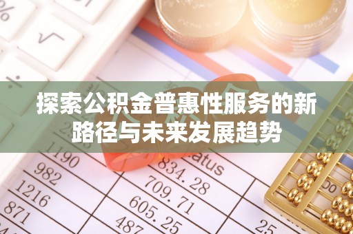 朝阳探索公积金普惠性服务的新路径与未来发展趋势