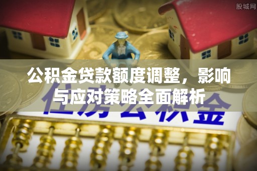 朝阳公积金贷款额度调整，影响与应对策略全面解析