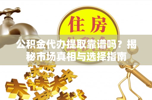 朝阳公积金代办提取靠谱吗？揭秘市场真相与选择指南