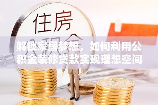 朝阳解锁家居梦想，如何利用公积金装修贷款实现理想空间