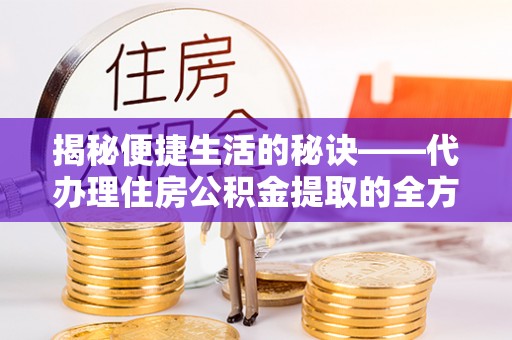 朝阳揭秘便捷生活的秘诀——代办理住房公积金提取的全方位指南