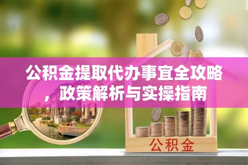 朝阳公积金提取代办事宜全攻略，政策解析与实操指南