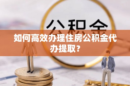 朝阳如何高效办理住房公积金代办提取？