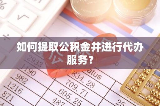 朝阳如何提取公积金并进行代办服务？